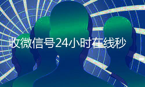 收微信号24小时在收购微信号线秒结（24在线收vx号平台收微信）